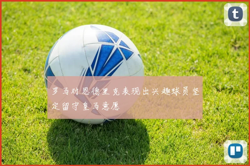 罗马对恩德里克表现出兴趣球员坚定留守皇马意愿