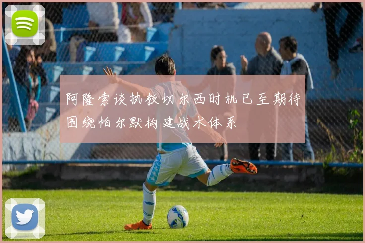 阿隆索谈执教切尔西时机已至期待围绕帕尔默构建战术体系