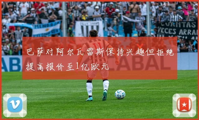 巴萨对阿尔瓦雷斯保持兴趣但拒绝提高报价至1亿欧元