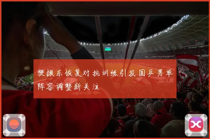 樊振东恢复对抗训练引发国乒男单阵容调整新关注