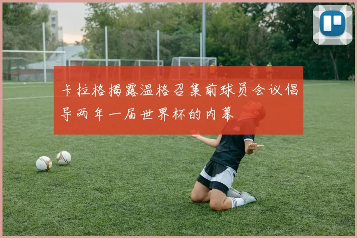 卡拉格揭露温格召集前球员会议倡导两年一届世界杯的内幕